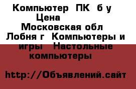 Компьютер (ПК) б/у › Цена ­ 8 000 - Московская обл., Лобня г. Компьютеры и игры » Настольные компьютеры   